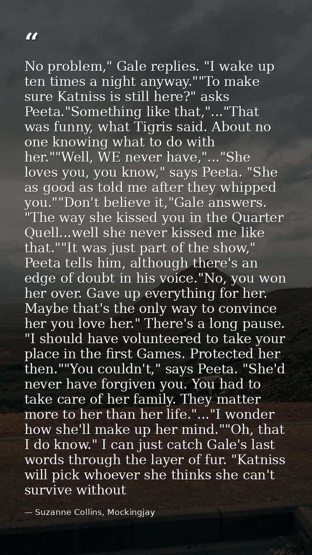 No problem," Gale replies. "I wake up ten times a night anyway.""To make sure Katniss is still here?" asks Peeta."Someth — Suzanne Collins, Mockingjay