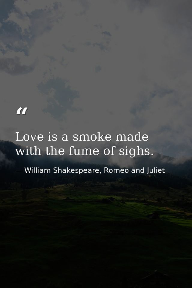 Love is a smoke made with the fume of sighs. — William Shakespeare, Romeo and Juliet