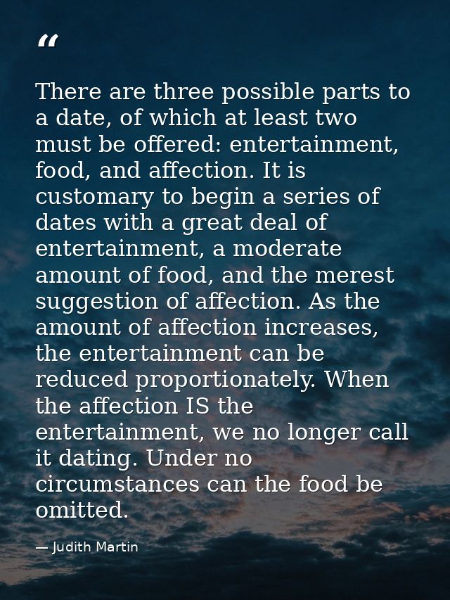 There are three possible parts to a date, of which at least two must be offered: entertainment, food, and affection. It  — Judith Martin