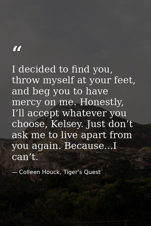 I decided to find you, throw myself at your feet, and beg you to have mercy on me. Honestly, I’ll accept whatever you ch — Colleen Houck, Tiger's Quest