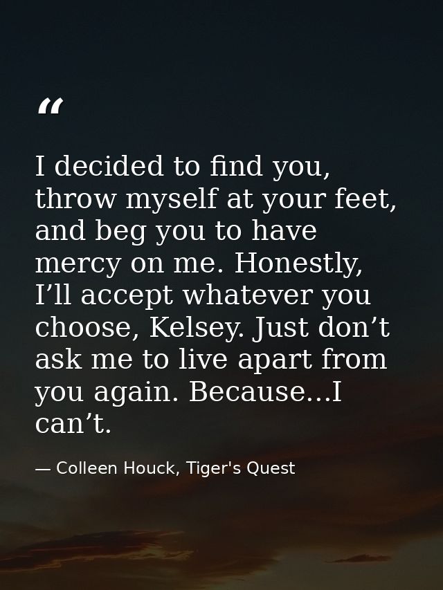I decided to find you, throw myself at your feet, and beg you to have mercy on me. Honestly, I’ll accept whatever you ch — Colleen Houck, Tiger's Quest