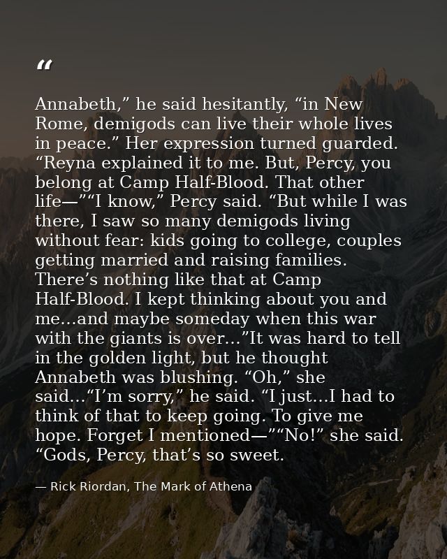 Annabeth,” he said hesitantly, “in New Rome, demigods can live their whole lives in peace.” Her expression turned guarde — Rick Riordan, The Mark of Athena