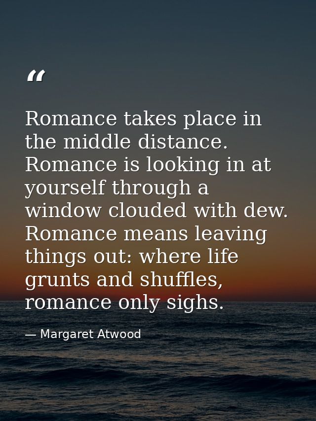 Romance takes place in the middle distance. Romance is looking in at yourself through a window clouded with dew. Romance — Margaret Atwood