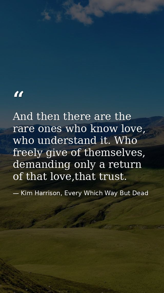 And then there are the rare ones who know love, who understand it. Who freely give of themselves, demanding only a retur — Kim Harrison, Every Which Way But Dead