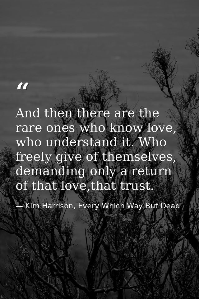 And then there are the rare ones who know love, who understand it. Who freely give of themselves, demanding only a retur — Kim Harrison, Every Which Way But Dead