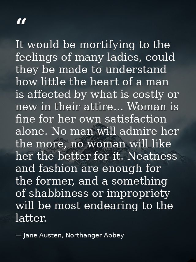 It would be mortifying to the feelings of many ladies, could they be made to understand how little the heart of a man is — Jane Austen, Northanger Abbey