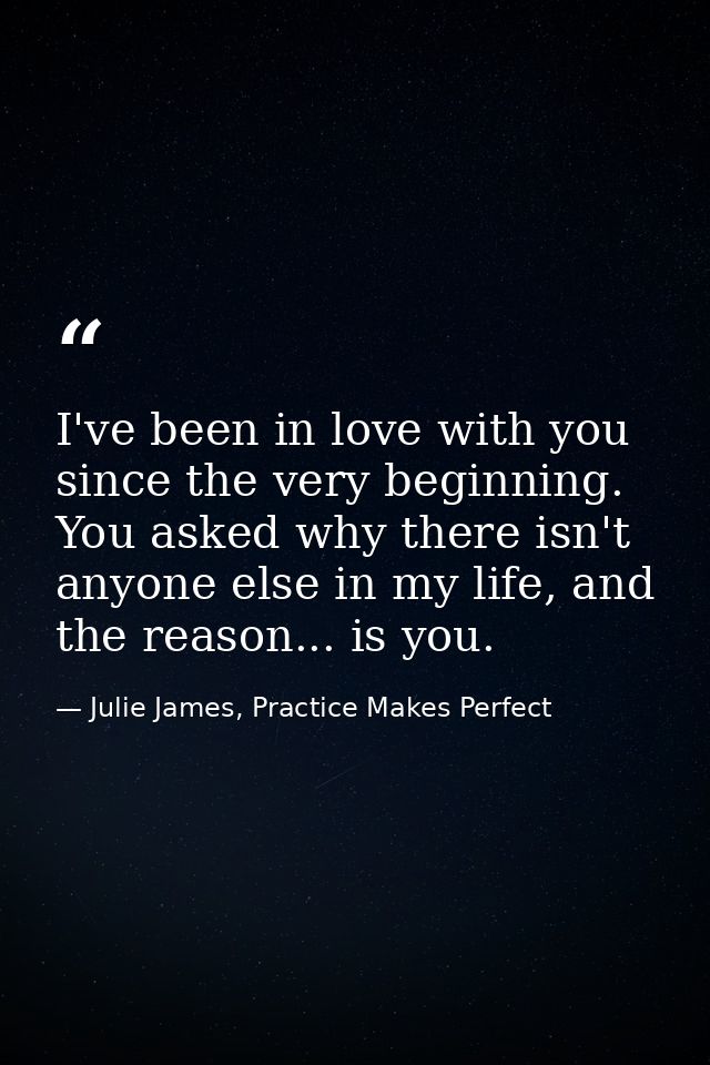 I've been in love with you since the very beginning. You asked why there isn't anyone else in my life, and the reason... — Julie James, Practice Makes Perfect