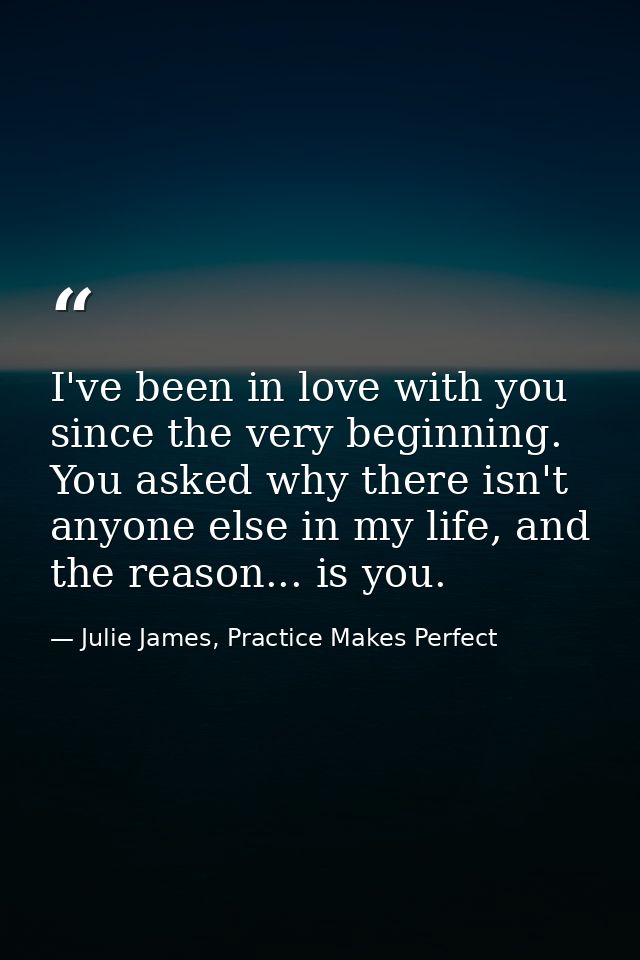 I've been in love with you since the very beginning. You asked why there isn't anyone else in my life, and the reason... — Julie James, Practice Makes Perfect