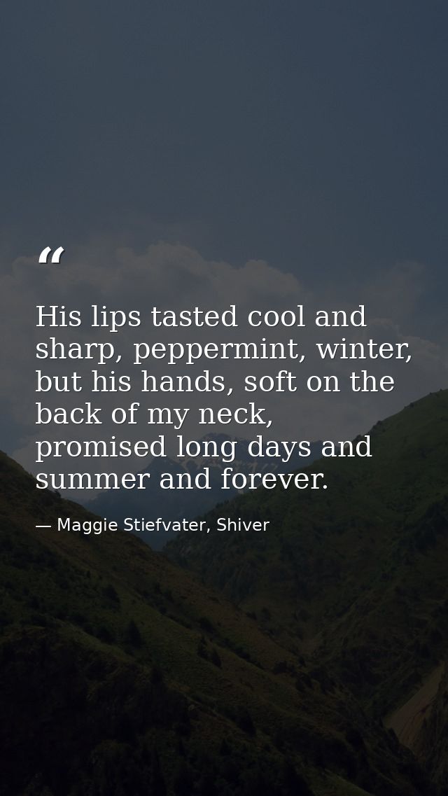 His lips tasted cool and sharp, peppermint, winter, but his hands, soft on the back of my neck, promised long days and s — Maggie Stiefvater, Shiver