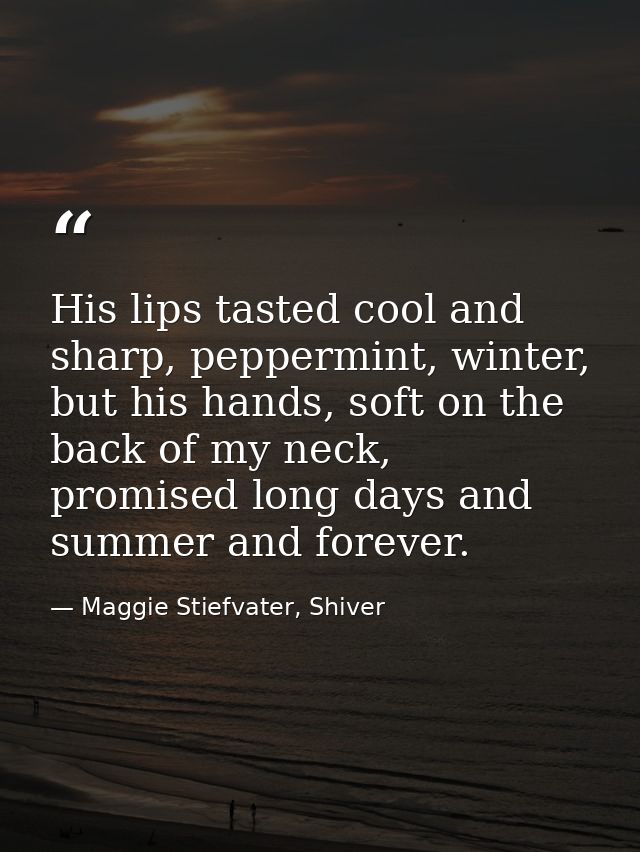 His lips tasted cool and sharp, peppermint, winter, but his hands, soft on the back of my neck, promised long days and s — Maggie Stiefvater, Shiver