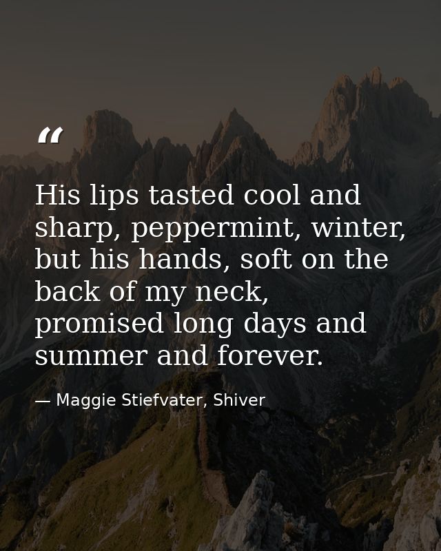 His lips tasted cool and sharp, peppermint, winter, but his hands, soft on the back of my neck, promised long days and s — Maggie Stiefvater, Shiver