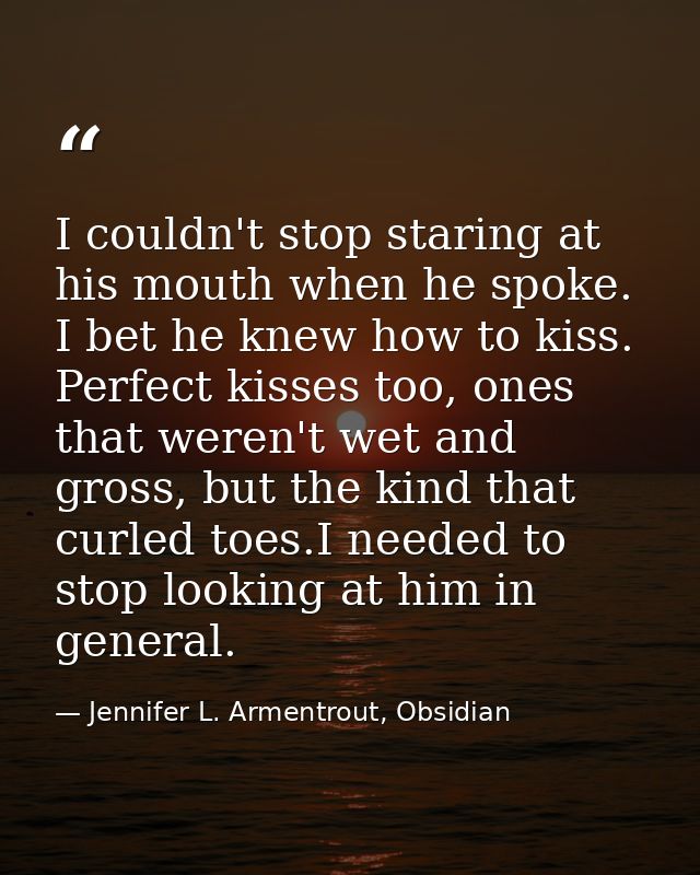 I couldn't stop staring at his mouth when he spoke. I bet he knew how to kiss. Perfect kisses too, ones that weren't wet — Jennifer L. Armentrout, Obsidian