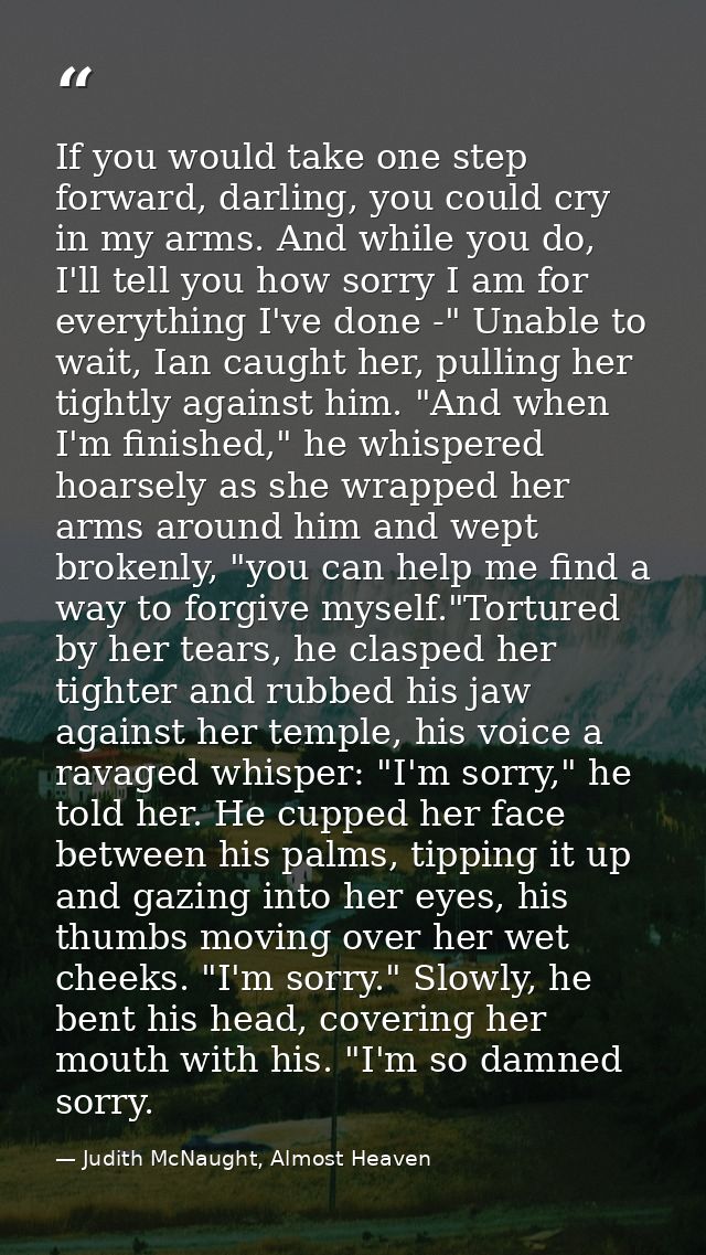 If you would take one step forward, darling, you could cry in my arms. And while you do, I'll tell you how sorry I am fo — Judith McNaught, Almost Heaven