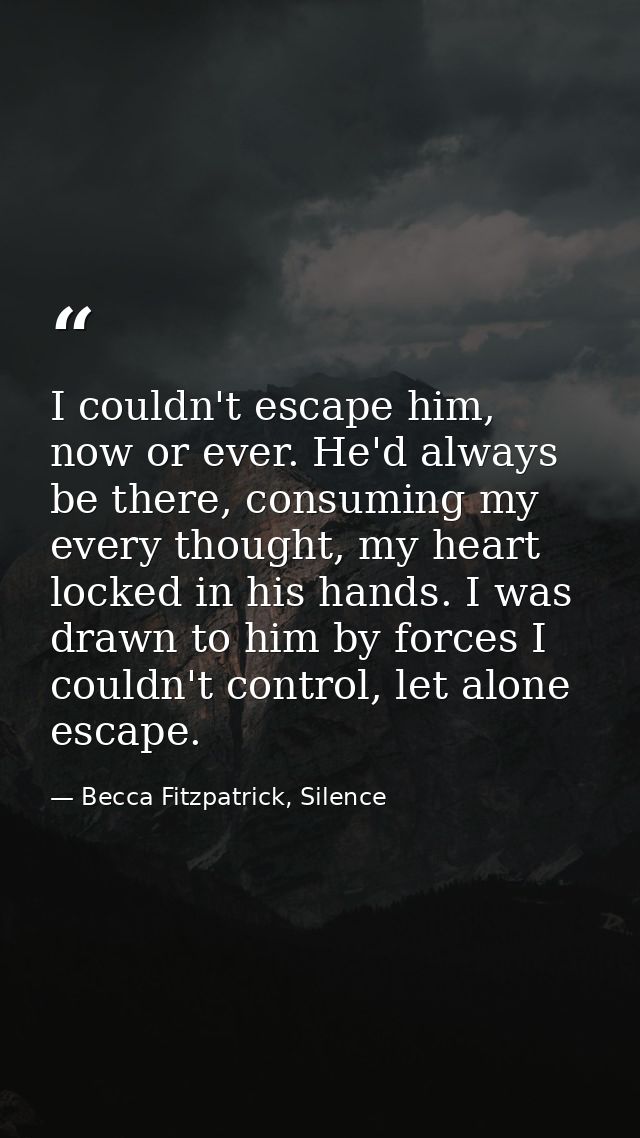 I couldn't escape him, now or ever. He'd always be there, consuming my every thought, my heart locked in his hands. I wa — Becca Fitzpatrick, Silence