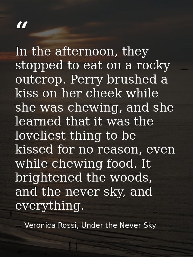 In the afternoon, they stopped to eat on a rocky outcrop. Perry brushed a kiss on her cheek while she was chewing, and s — Veronica Rossi, Under the Never Sky