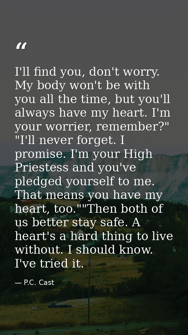 I'll find you, don't worry. My body won't be with you all the time, but you'll always have my heart. I'm your worrier, r — P.C. Cast