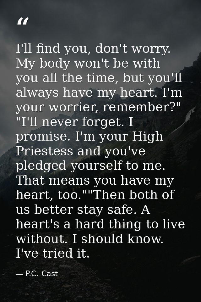 I'll find you, don't worry. My body won't be with you all the time, but you'll always have my heart. I'm your worrier, r — P.C. Cast
