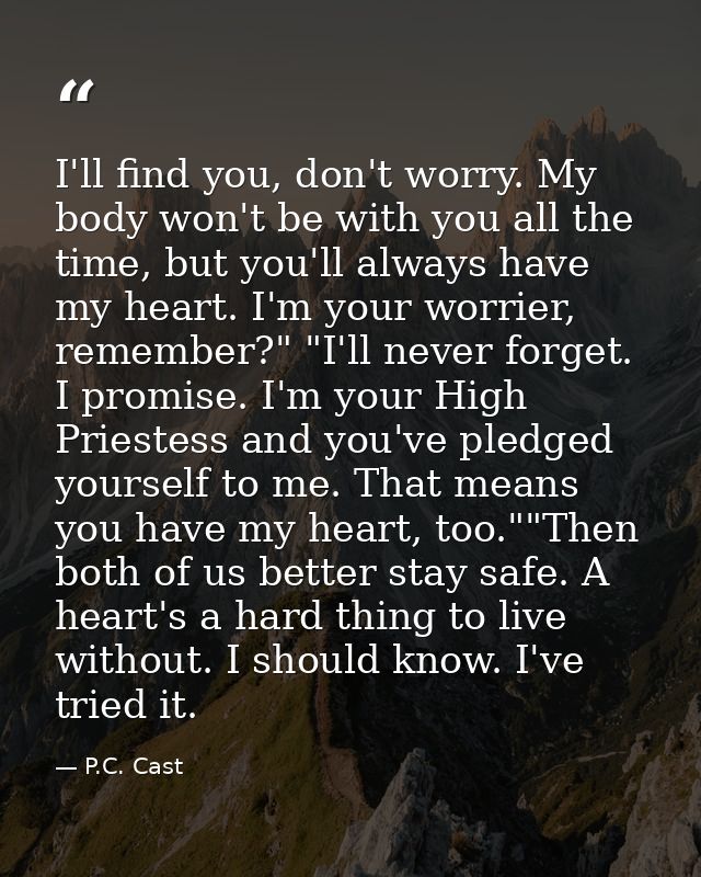 I'll find you, don't worry. My body won't be with you all the time, but you'll always have my heart. I'm your worrier, r — P.C. Cast