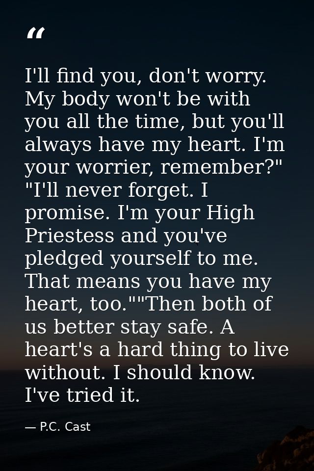 I'll find you, don't worry. My body won't be with you all the time, but you'll always have my heart. I'm your worrier, r — P.C. Cast