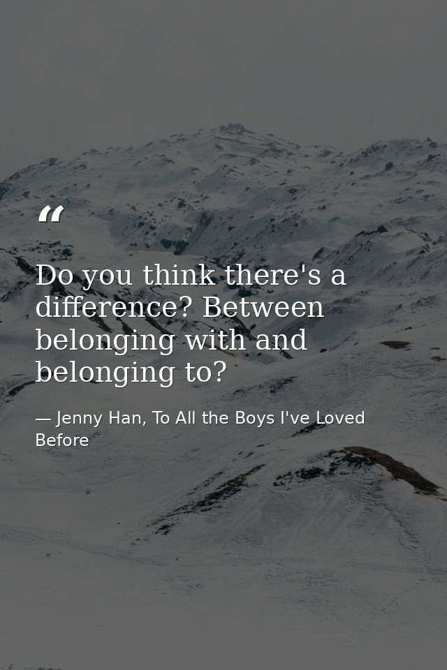 Do you think there's a difference? Between belonging with and belonging to? — Jenny Han, To All the Boys I've Loved Before