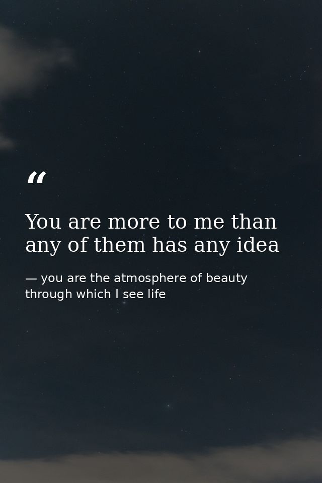 You are more to me than any of them has any idea — you are the atmosphere of beauty through which I see life
