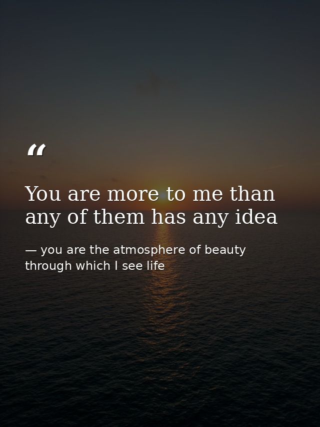 You are more to me than any of them has any idea — you are the atmosphere of beauty through which I see life