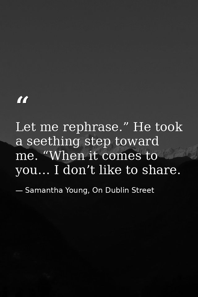Let me rephrase.” He took a seething step toward me. “When it comes to you… I don’t like to share. — Samantha Young, On Dublin Street
