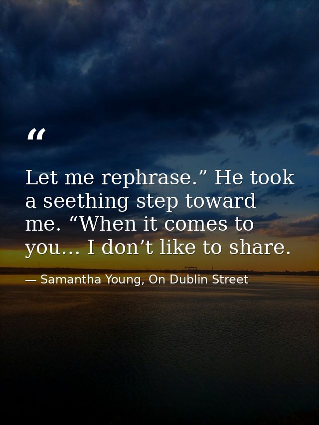 Let me rephrase.” He took a seething step toward me. “When it comes to you… I don’t like to share. — Samantha Young, On Dublin Street