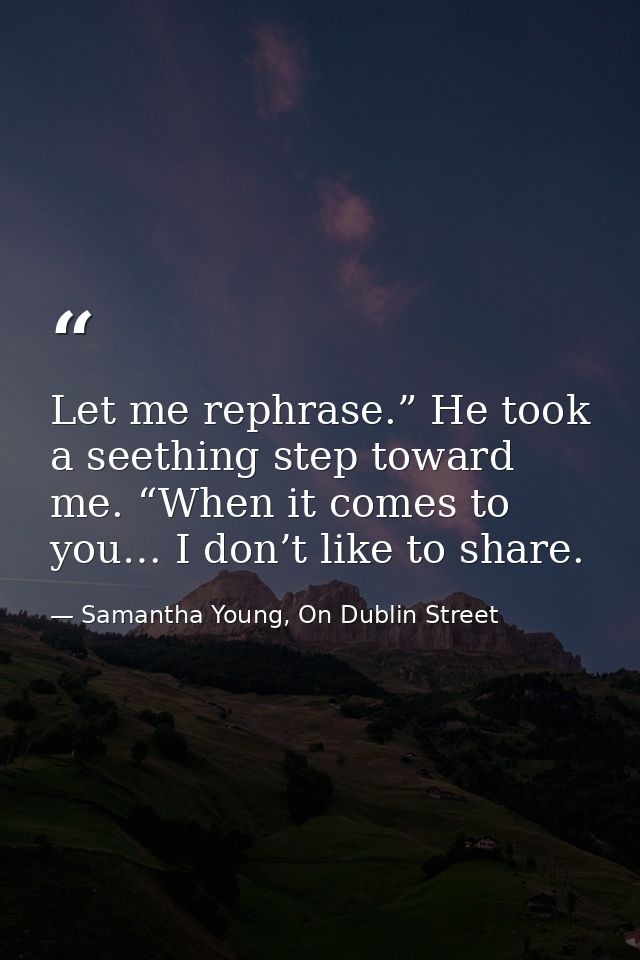 Let me rephrase.” He took a seething step toward me. “When it comes to you… I don’t like to share. — Samantha Young, On Dublin Street
