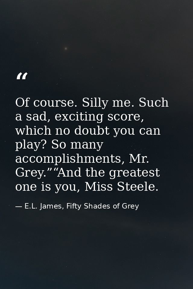 Of course. Silly me. Such a sad, exciting score, which no doubt you can play? So many accomplishments, Mr. Grey.”“And th — E.L. James, Fifty Shades of Grey