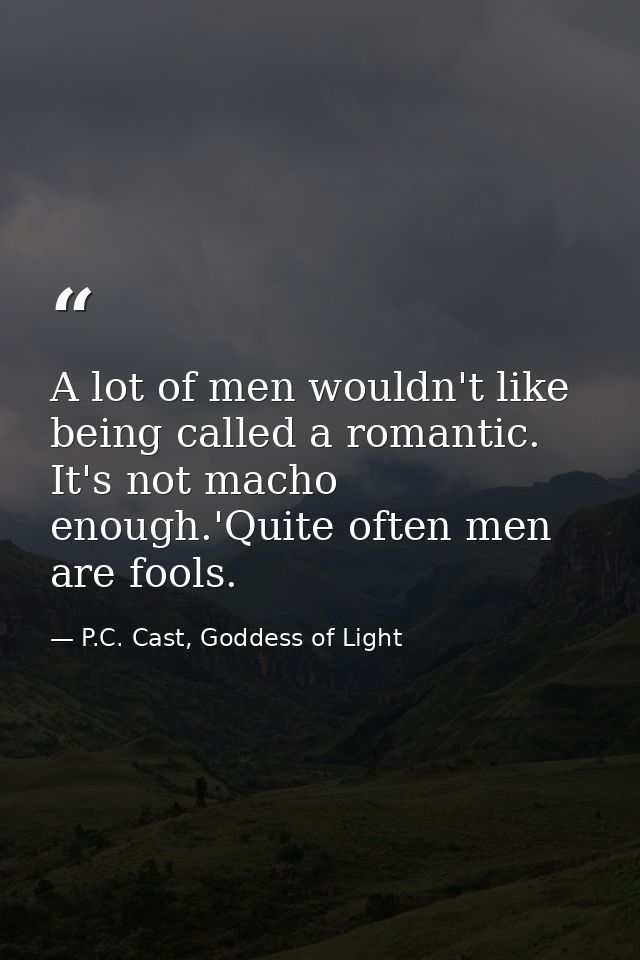 A lot of men wouldn't like being called a romantic. It's not macho enough.'Quite often men are fools. — P.C. Cast, Goddess of Light