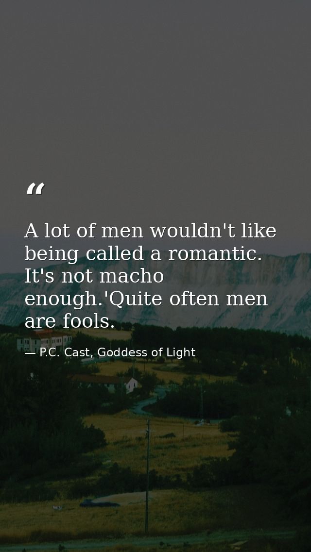 A lot of men wouldn't like being called a romantic. It's not macho enough.'Quite often men are fools. — P.C. Cast, Goddess of Light