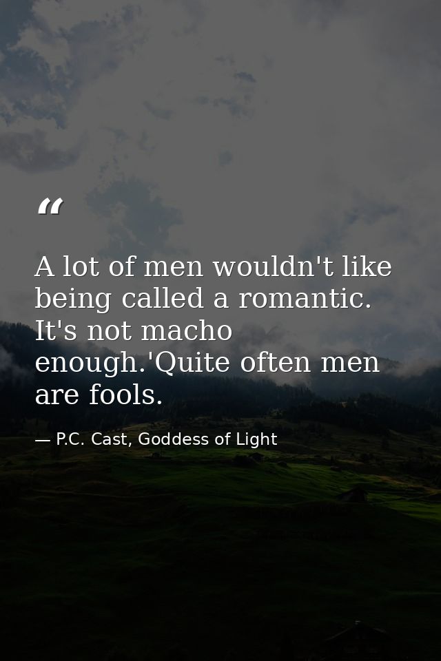 A lot of men wouldn't like being called a romantic. It's not macho enough.'Quite often men are fools. — P.C. Cast, Goddess of Light