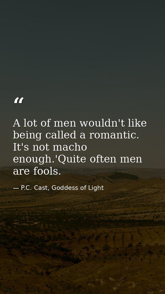 A lot of men wouldn't like being called a romantic. It's not macho enough.'Quite often men are fools. — P.C. Cast, Goddess of Light
