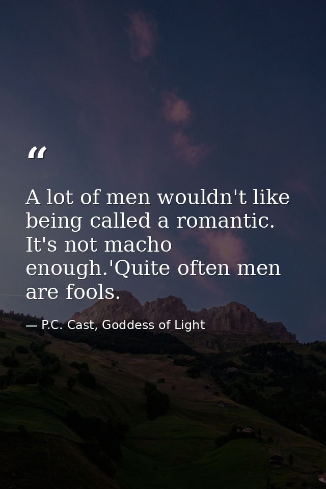 A lot of men wouldn't like being called a romantic. It's not macho enough.'Quite often men are fools. — P.C. Cast, Goddess of Light