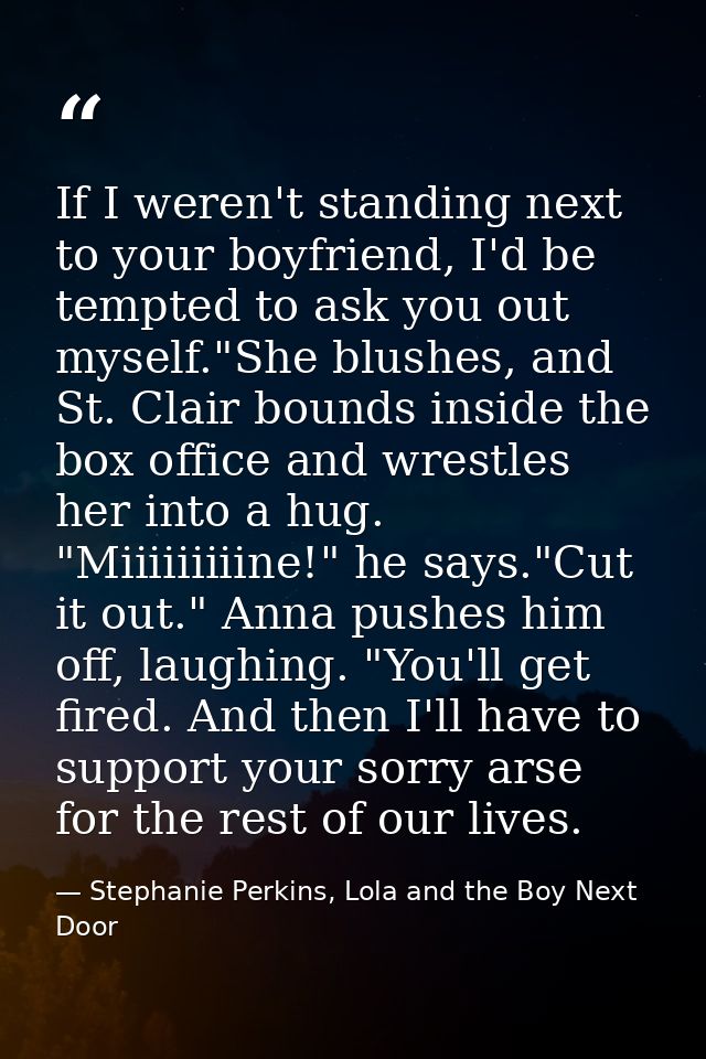 If I weren't standing next to your boyfriend, I'd be tempted to ask you out myself."She blushes, and St. Clair bounds in — Stephanie Perkins, Lola and the Boy Next Door