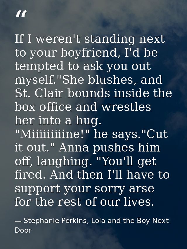 If I weren't standing next to your boyfriend, I'd be tempted to ask you out myself."She blushes, and St. Clair bounds in — Stephanie Perkins, Lola and the Boy Next Door