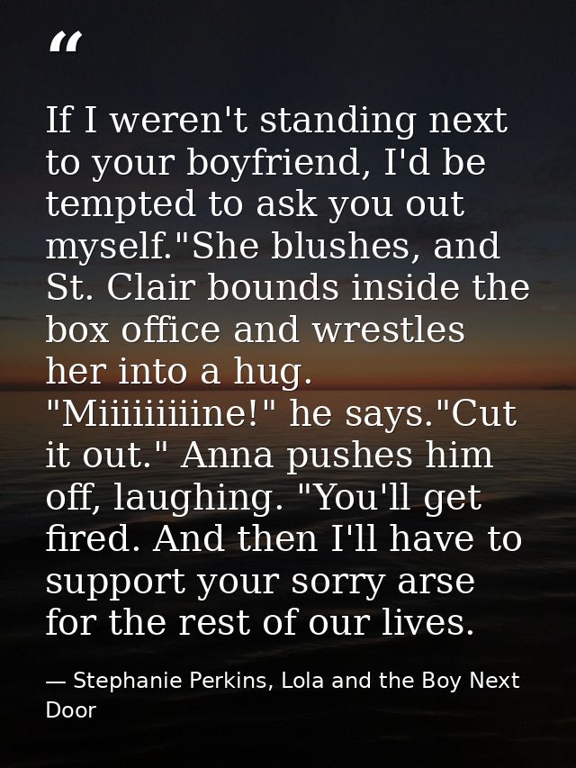 If I weren't standing next to your boyfriend, I'd be tempted to ask you out myself."She blushes, and St. Clair bounds in — Stephanie Perkins, Lola and the Boy Next Door
