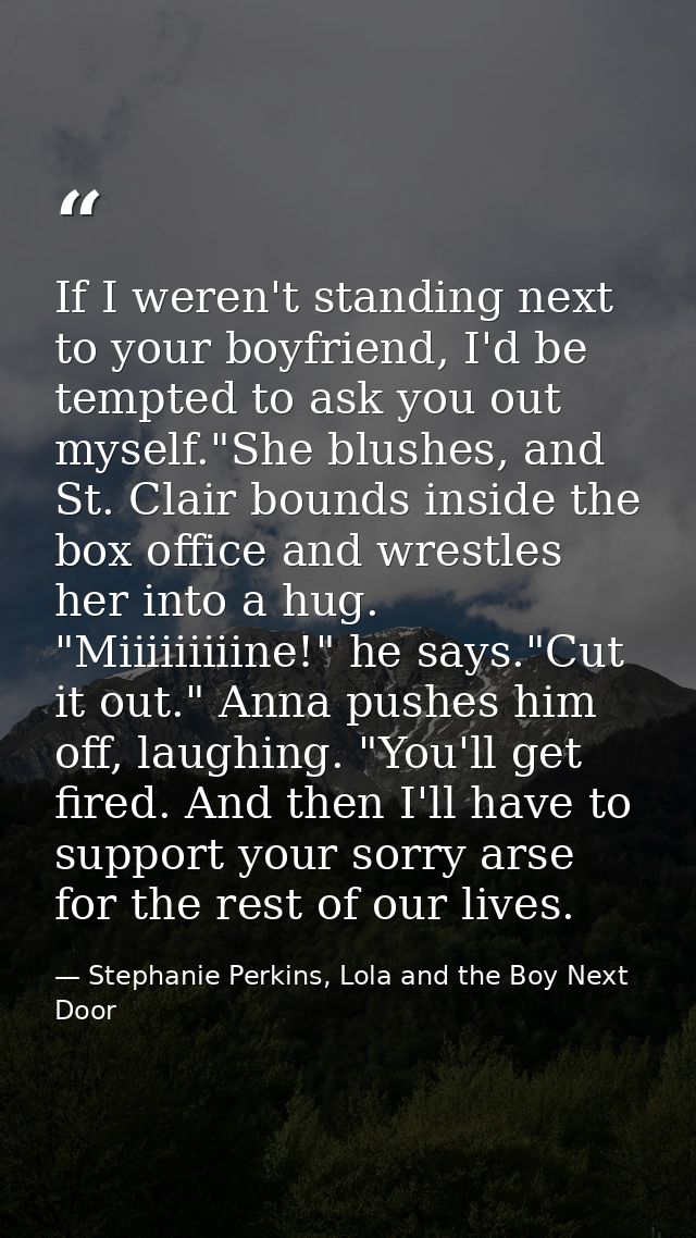 If I weren't standing next to your boyfriend, I'd be tempted to ask you out myself."She blushes, and St. Clair bounds in — Stephanie Perkins, Lola and the Boy Next Door