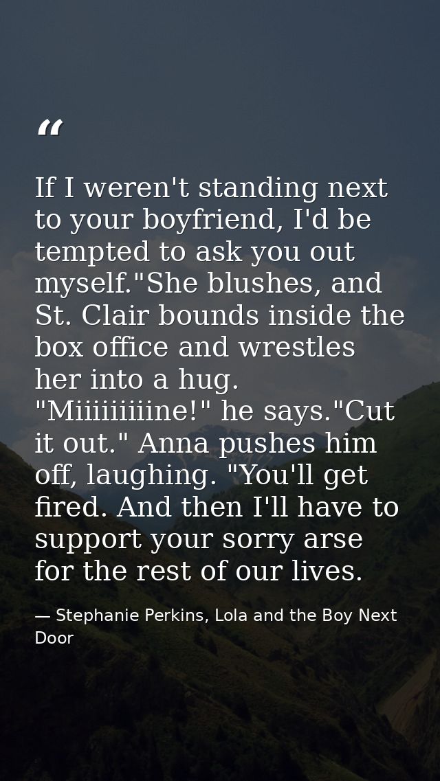 If I weren't standing next to your boyfriend, I'd be tempted to ask you out myself."She blushes, and St. Clair bounds in — Stephanie Perkins, Lola and the Boy Next Door