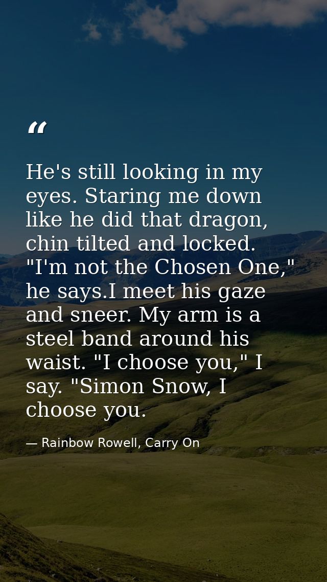 He's still looking in my eyes. Staring me down like he did that dragon, chin tilted and locked. "I'm not the Chosen One, — Rainbow Rowell, Carry On