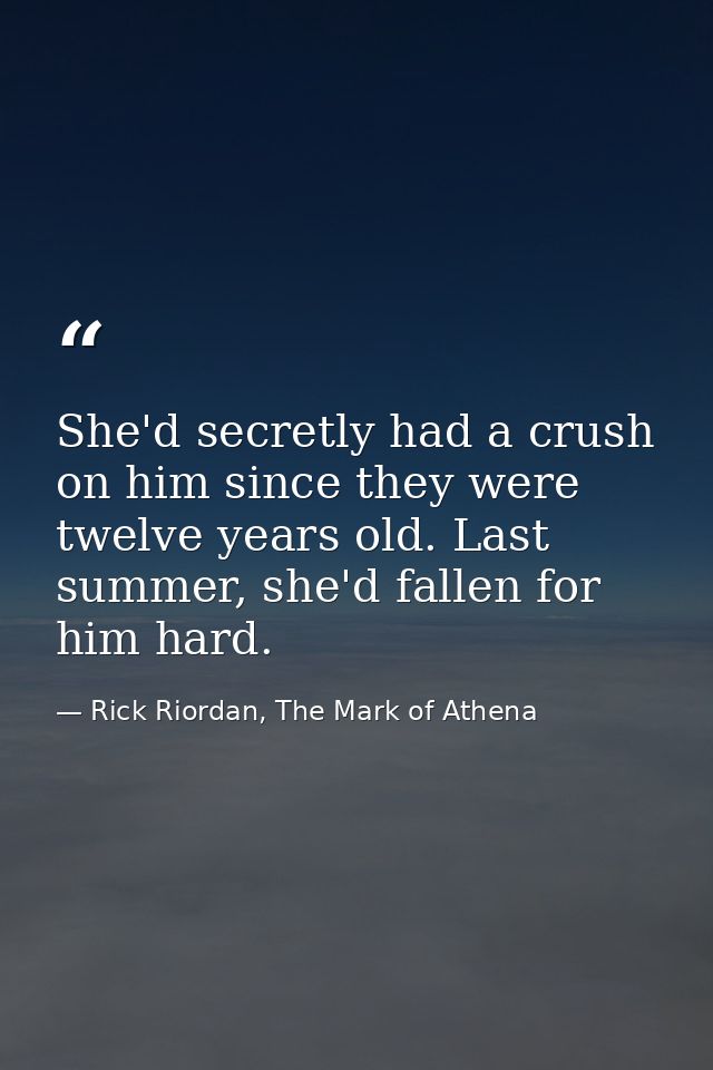 She'd secretly had a crush on him since they were twelve years old. Last summer, she'd fallen for him hard. — Rick Riordan, The Mark of Athena