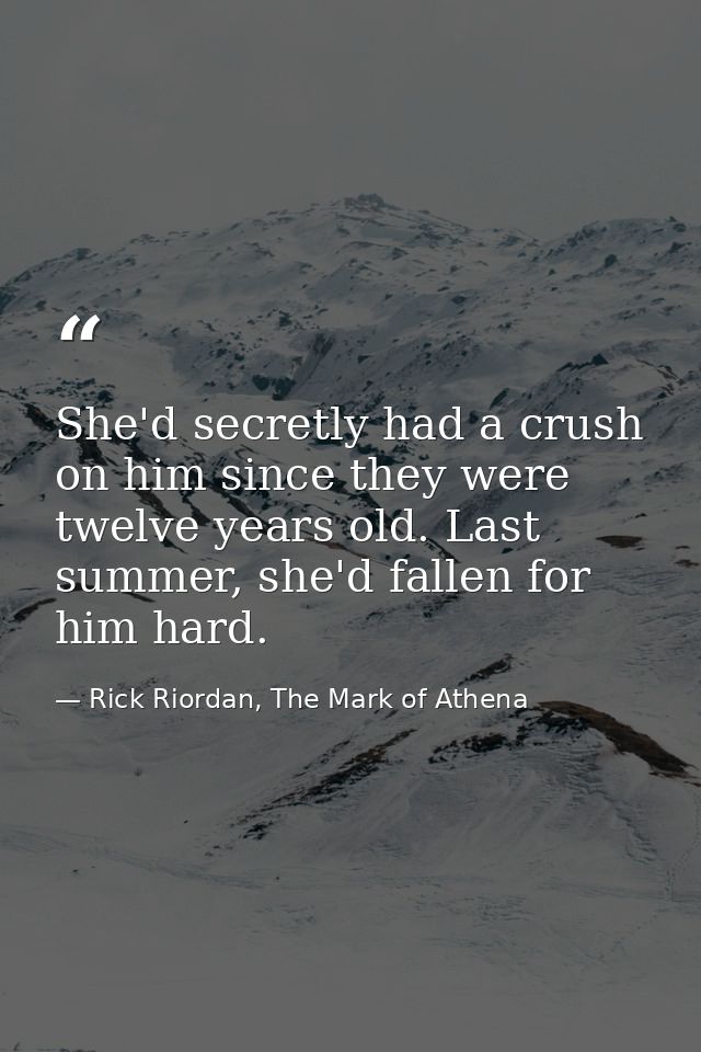 She'd secretly had a crush on him since they were twelve years old. Last summer, she'd fallen for him hard. — Rick Riordan, The Mark of Athena