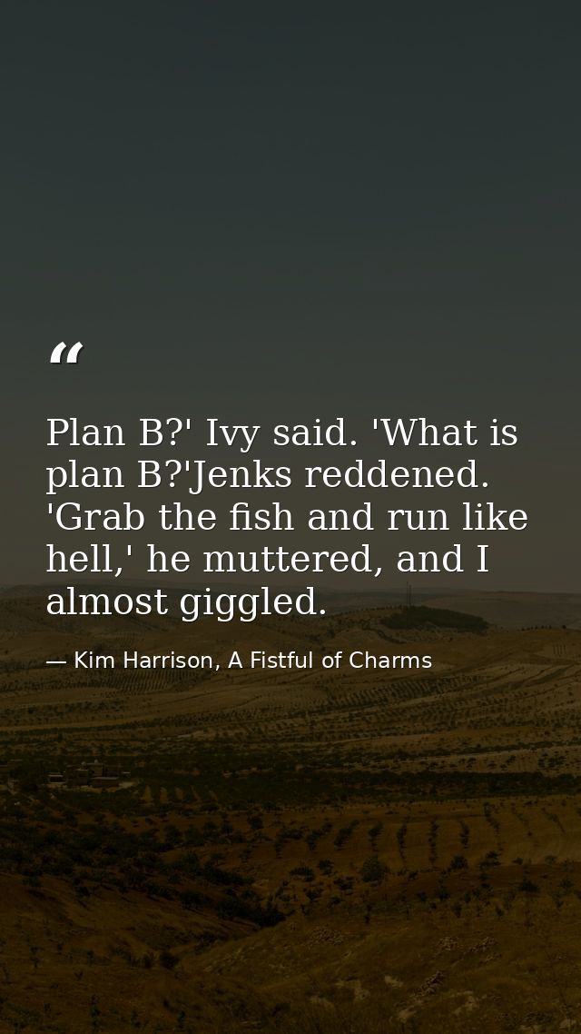 Plan B?' Ivy said. 'What is plan B?'Jenks reddened. 'Grab the fish and run like hell,' he muttered, and I almost giggled — Kim Harrison, A Fistful of Charms