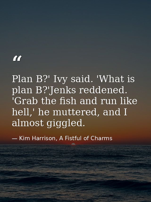Plan B?' Ivy said. 'What is plan B?'Jenks reddened. 'Grab the fish and run like hell,' he muttered, and I almost giggled — Kim Harrison, A Fistful of Charms