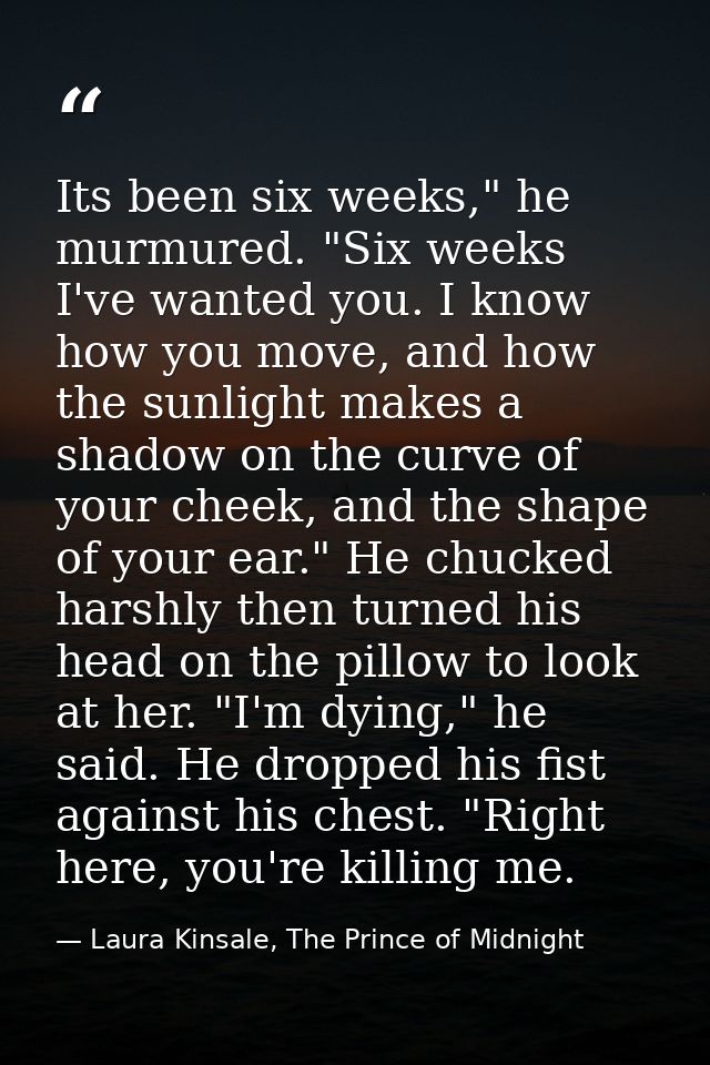 Its been six weeks," he murmured. "Six weeks I've wanted you. I know how you move, and how the sunlight makes a shadow o — Laura Kinsale, The Prince of Midnight