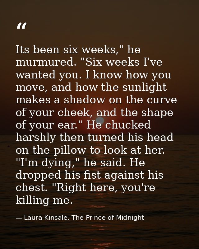 Its been six weeks," he murmured. "Six weeks I've wanted you. I know how you move, and how the sunlight makes a shadow o — Laura Kinsale, The Prince of Midnight