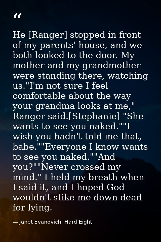 He [Ranger] stopped in front of my parents' house, and we both looked to the door. My mother and my grandmother were sta — Janet Evanovich, Hard Eight