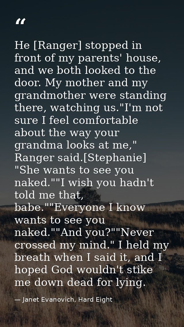 He [Ranger] stopped in front of my parents' house, and we both looked to the door. My mother and my grandmother were sta — Janet Evanovich, Hard Eight