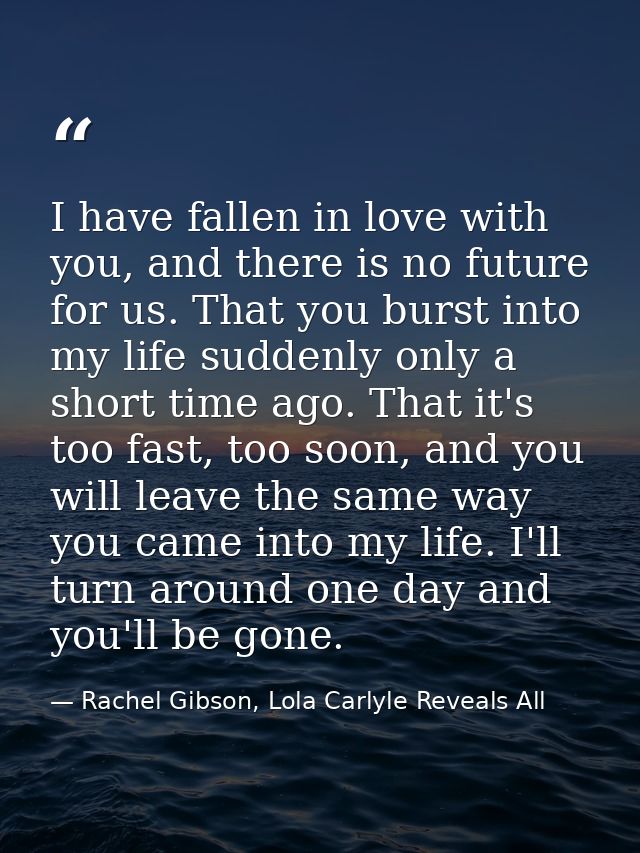 I have fallen in love with you, and there is no future for us. That you burst into my life suddenly only a short time ag — Rachel Gibson, Lola Carlyle Reveals All